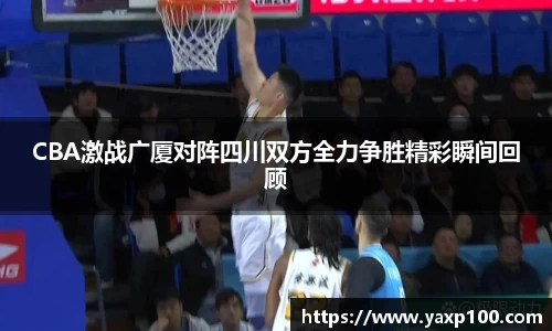 CBA激战广厦对阵四川双方全力争胜精彩瞬间回顾