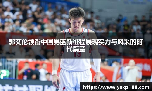 郭艾伦领衔中国男篮新征程展现实力与风采的时代篇章